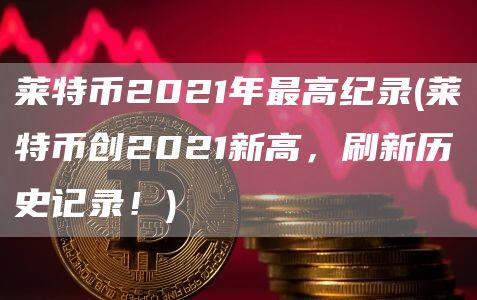 莱特币2021年最高纪录 - 莱特币创2021新高，刷新历史记录！